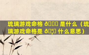 琉璃游戏命格 🐒 是什么（琉璃游戏命格是 🦊 什么意思）